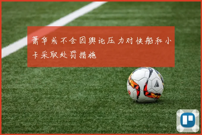 萧华或不会因舆论压力对快船和小卡采取处罚措施
